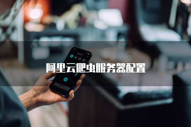 阿里云爬虫服务器配置