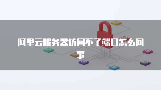 阿里云服务器访问不了端口怎么回事