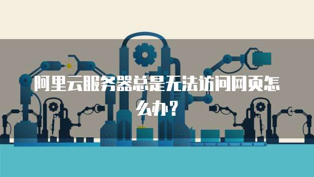 阿里云服务器总是无法访问网页怎么办？