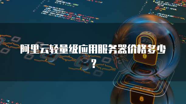 阿里云轻量级应用服务器价格多少？