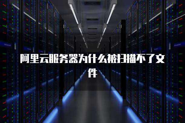 阿里云服务器为什么被扫描不了文件