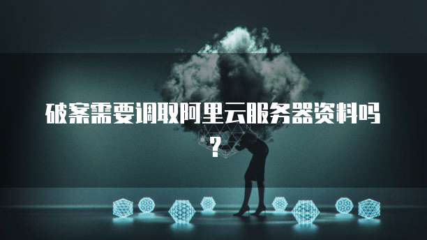 破案需要调取阿里云服务器资料吗？