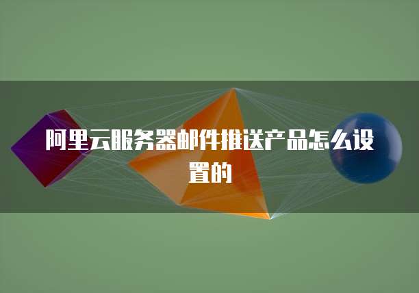 阿里云服务器邮件推送产品怎么设置的