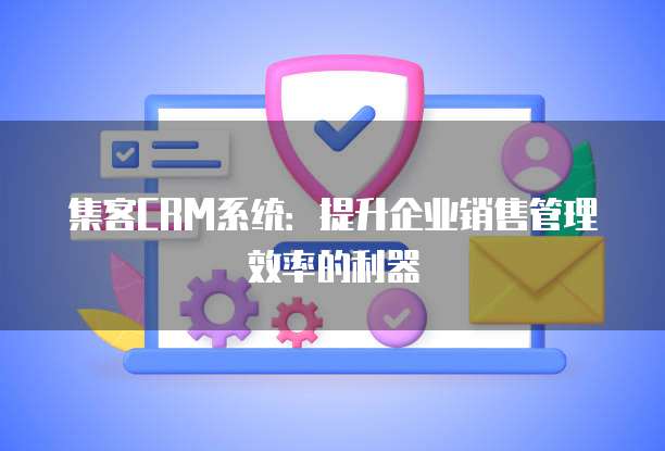 集客CRM系统：提升企业销售管理效率的利器