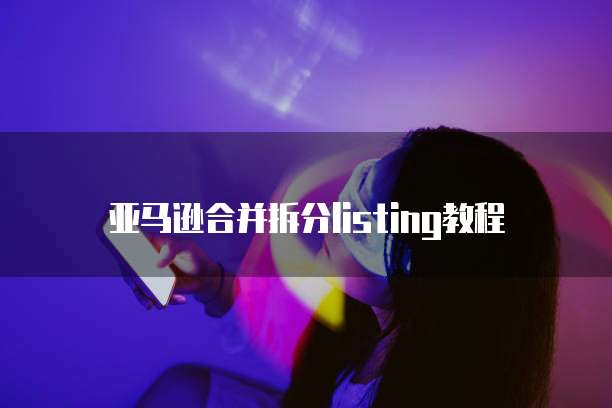 亚马逊合并拆分listing教程