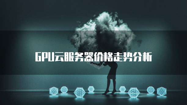 gpu云服务器价格走势分析