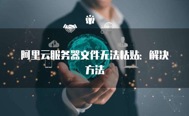 阿里云服务器文件无法粘贴：解决方法