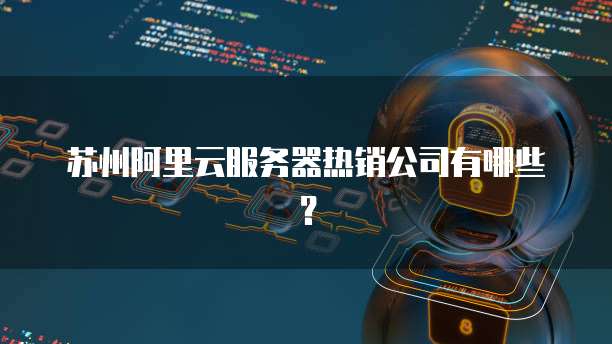 苏州阿里云服务器热销公司有哪些？