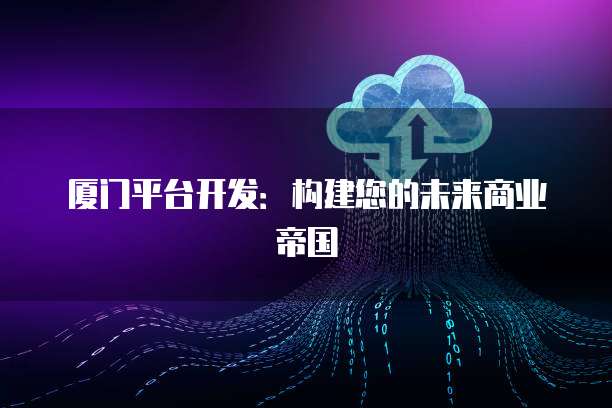厦门平台开发：构建您的未来商业帝国