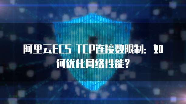 阿里云ECS TCP连接数限制：如何优化网络性能？