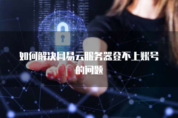 如何解决网易云服务器登不上账号的问题