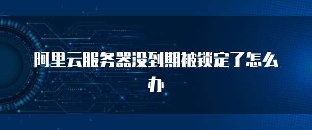 阿里云服务器没到期被锁定了怎么办