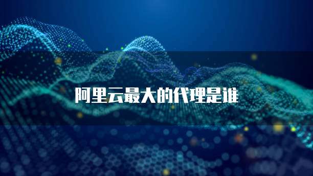 阿里云最大的代理是谁
