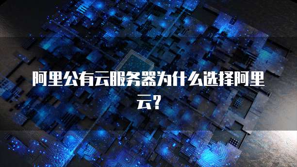 阿里公有云服务器为什么选择阿里云？