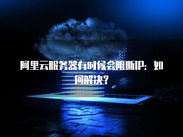 阿里云服务器有时候会阻断IP：如何解决？