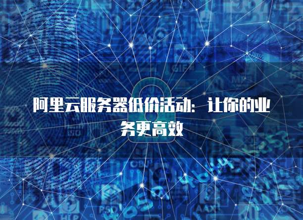 阿里云服务器低价活动：让你的业务更高效