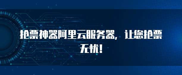 抢票神器阿里云服务器，让您抢票无忧！