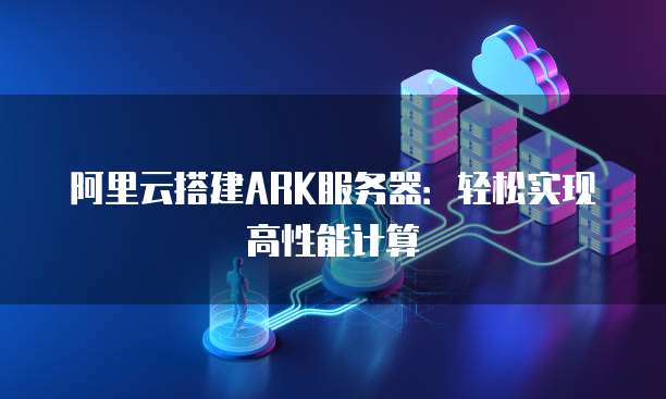 阿里云搭建ARK服务器：轻松实现高性能计算