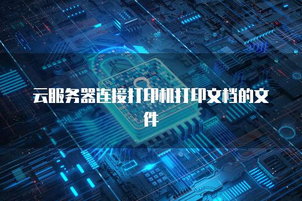云服务器连接打印机打印文档的文件