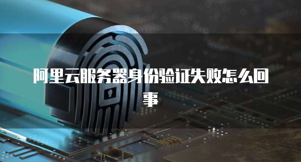 阿里云服务器身份验证失败怎么回事
