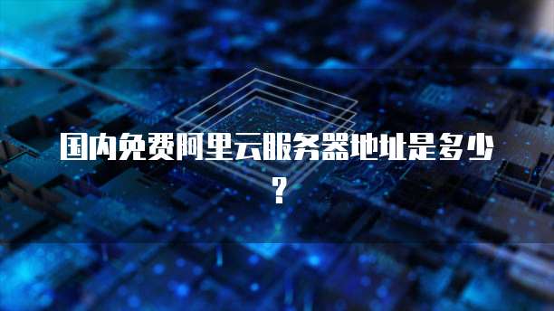 国内免费阿里云服务器地址是多少？