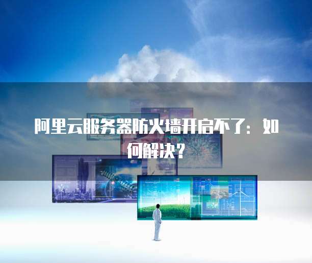 阿里云服务器防火墙开启不了：如何解决？