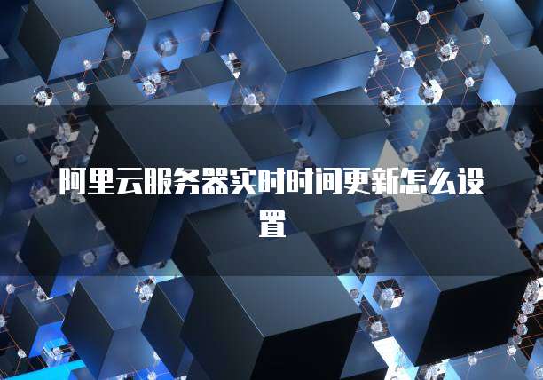 阿里云服务器实时时间更新怎么设置