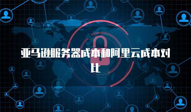 亚马逊服务器成本和阿里云成本对比