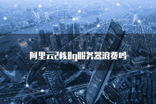 阿里云2核8g服务器浪费吗