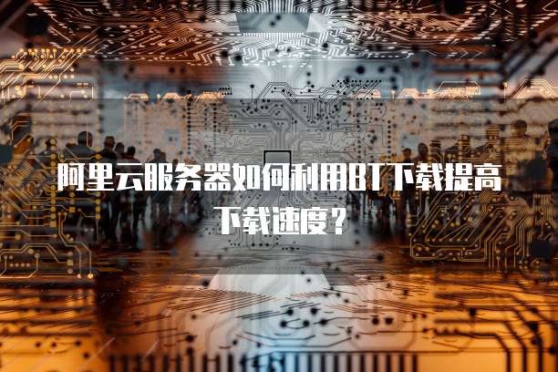 阿里云服务器如何利用BT下载提高下载速度？