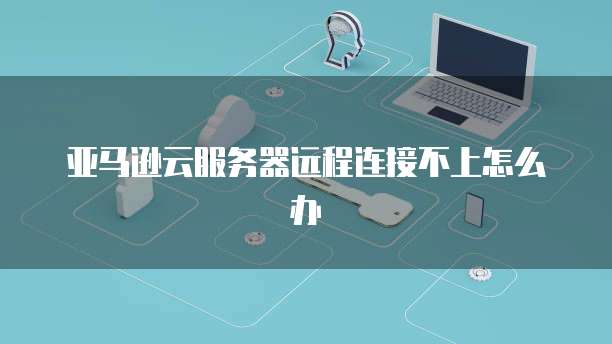 亚马逊云服务器远程连接不上怎么办