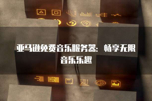 亚马逊免费音乐服务器：畅享无限音乐乐趣