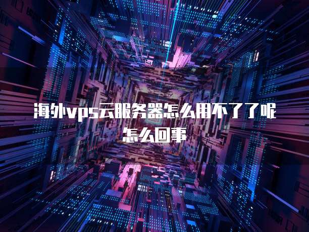 海外vps云服务器怎么用不了了呢怎么回事
