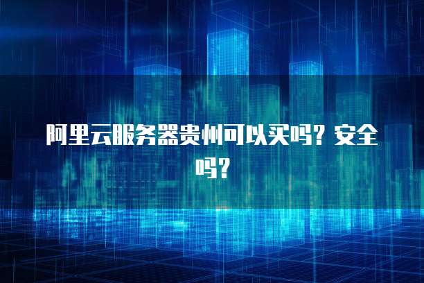 阿里云服务器贵州可以买吗？安全吗？