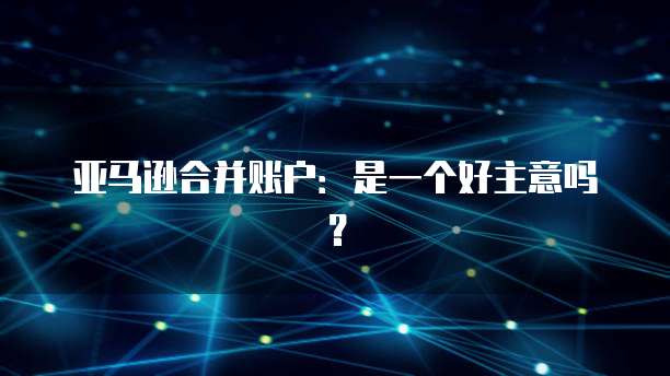 亚马逊合并账户：是一个好主意吗？