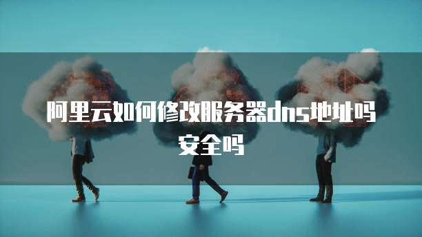阿里云如何修改服务器dns地址吗安全吗