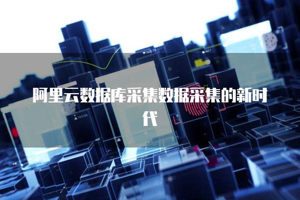 阿里云数据库采集数据采集的新时代