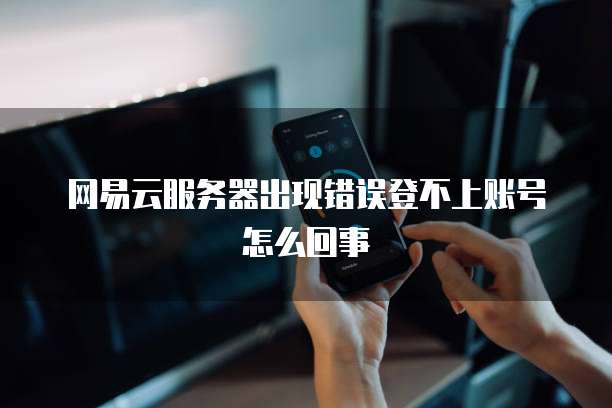 网易云服务器出现错误登不上账号怎么回事