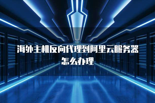 海外主机反向代理到阿里云服务器怎么办理
