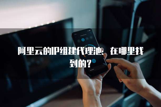 阿里云的IP组建代理池：在哪里找到的？