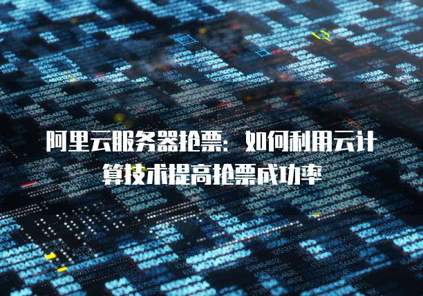 阿里云服务器抢票：如何利用云计算技术提高抢票成功率