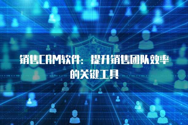 销售CRM软件：提升销售团队效率的关键工具