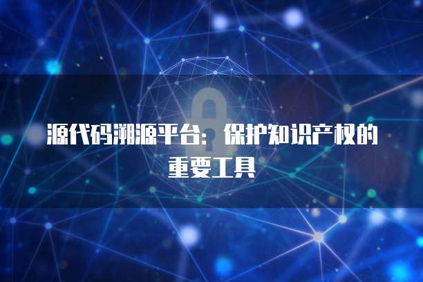 源代码溯源平台：保护知识产权的重要工具