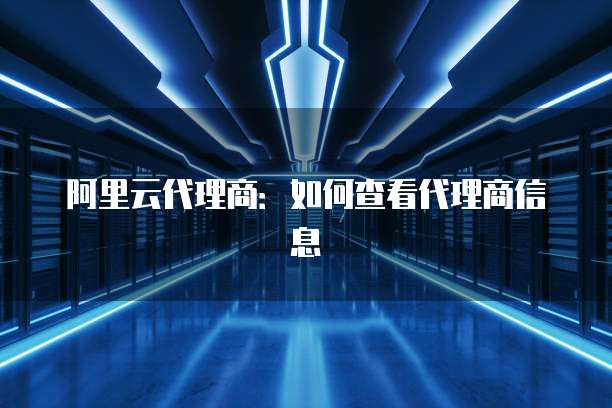 阿里云代理商：如何查看代理商信息