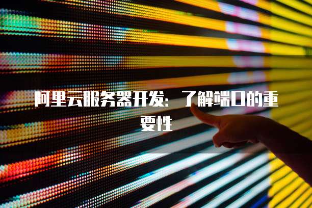 阿里云服务器开发：了解端口的重要性