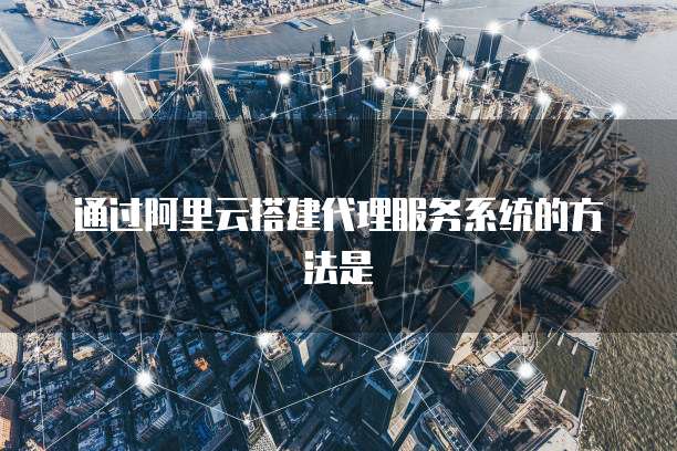 通过阿里云搭建代理服务系统的方法是