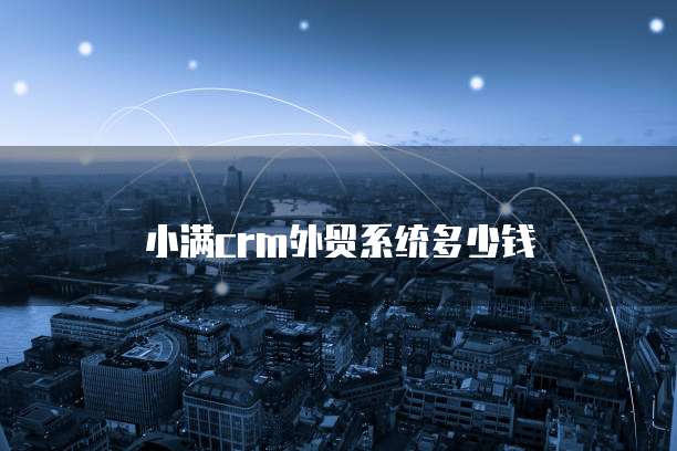 小满crm外贸系统多少钱