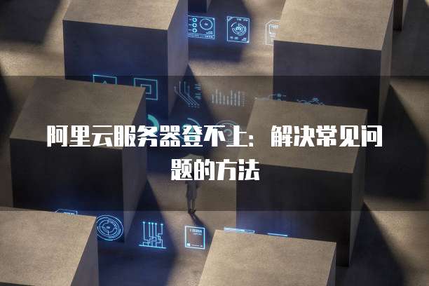 阿里云服务器登不上：解决常见问题的方法