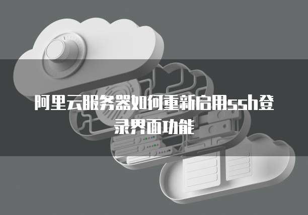 阿里云服务器如何重新启用ssh登录界面功能
