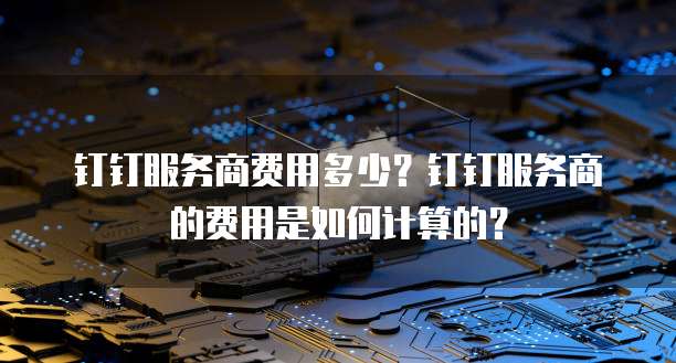 钉钉服务商费用多少？钉钉服务商的费用是如何计算的？